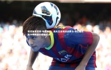 悟空体育官网-争霸德甲！南大王主场迎战黑马 拜仁慕尼黑与弗赖堡的巅峰对决