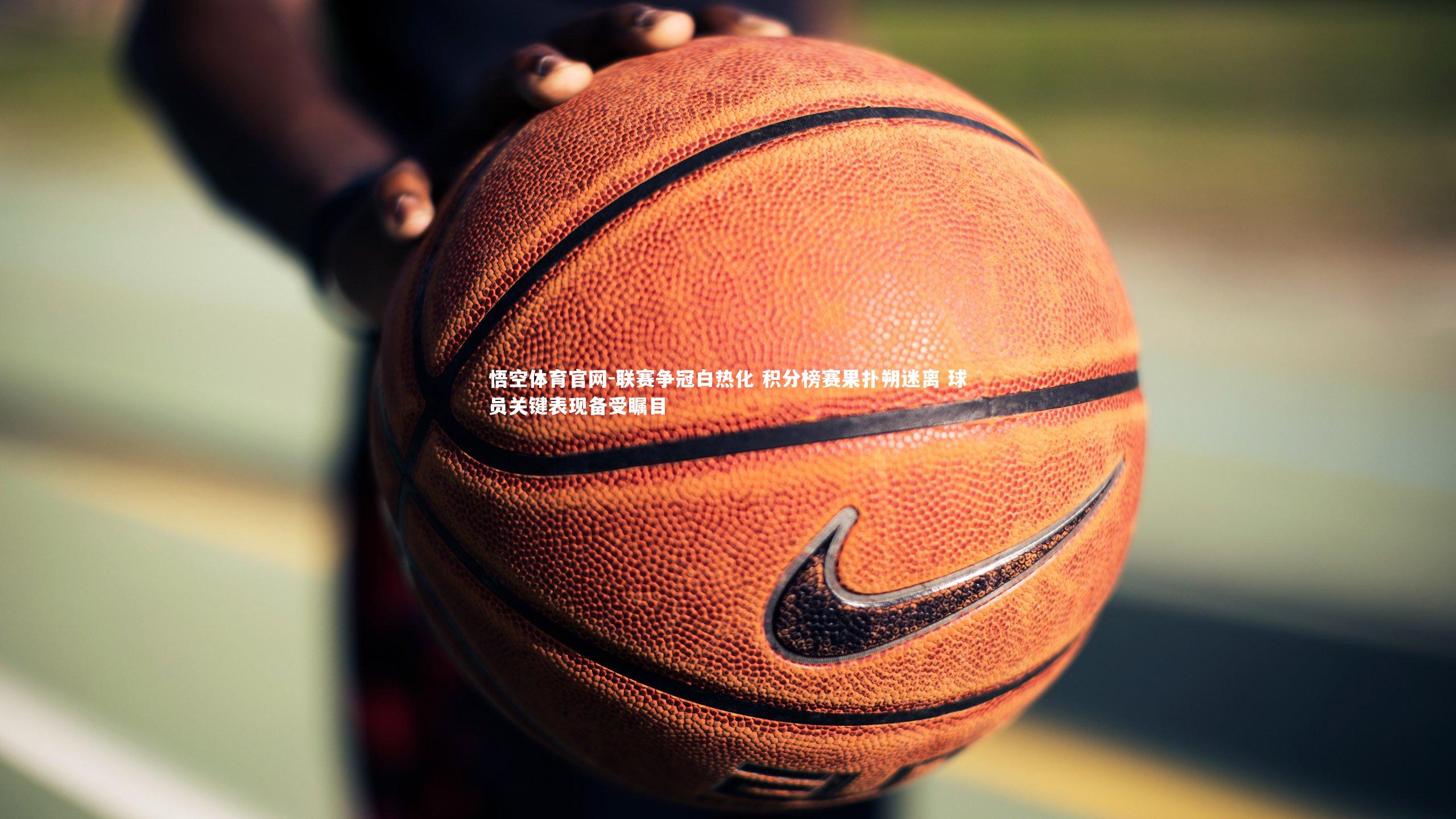 联赛争冠白热化 积分榜赛果扑朔迷离 球员关键表现备受瞩目