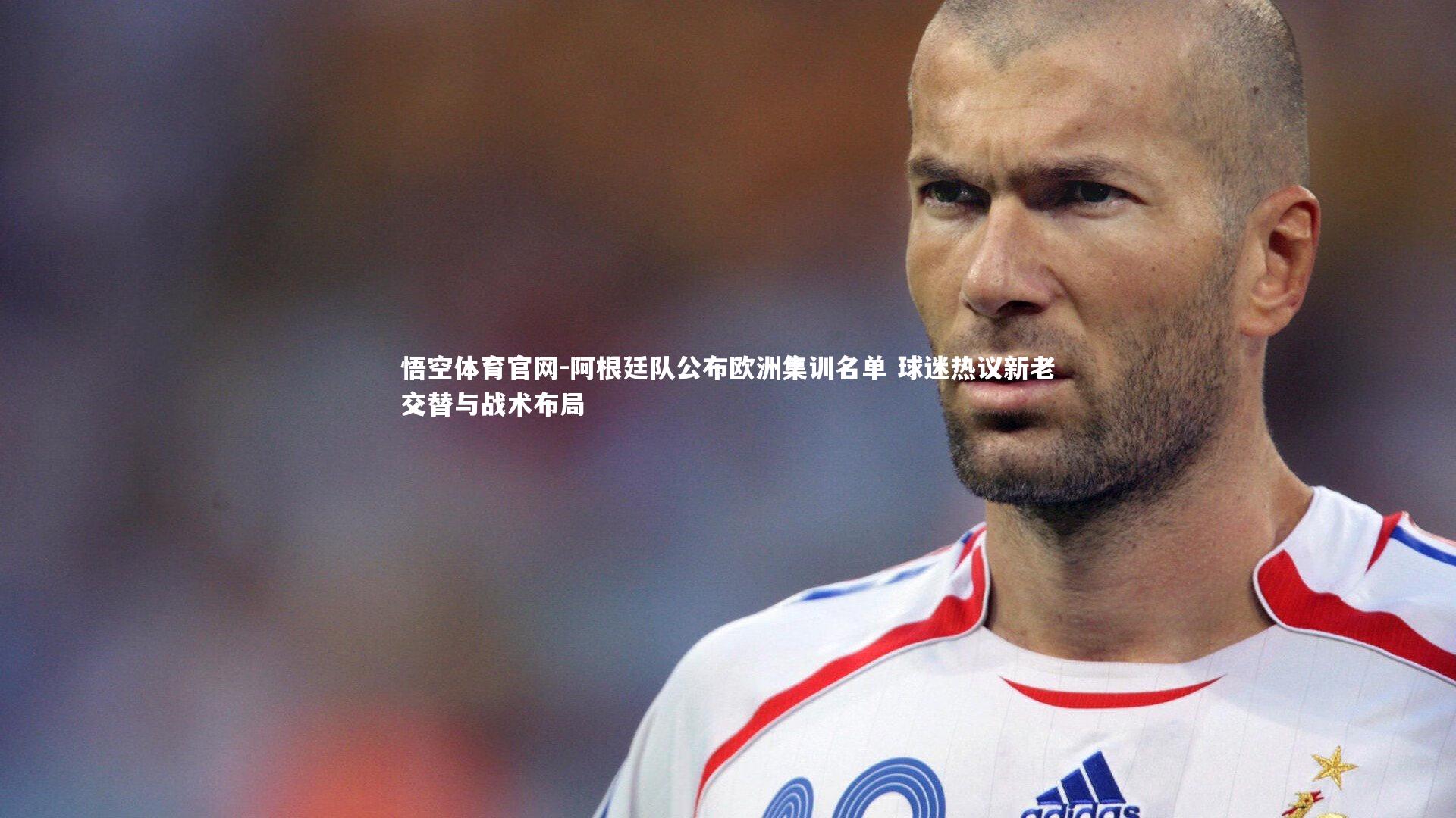 阿根廷队公布欧洲集训名单 球迷热议新老交替与战术布局