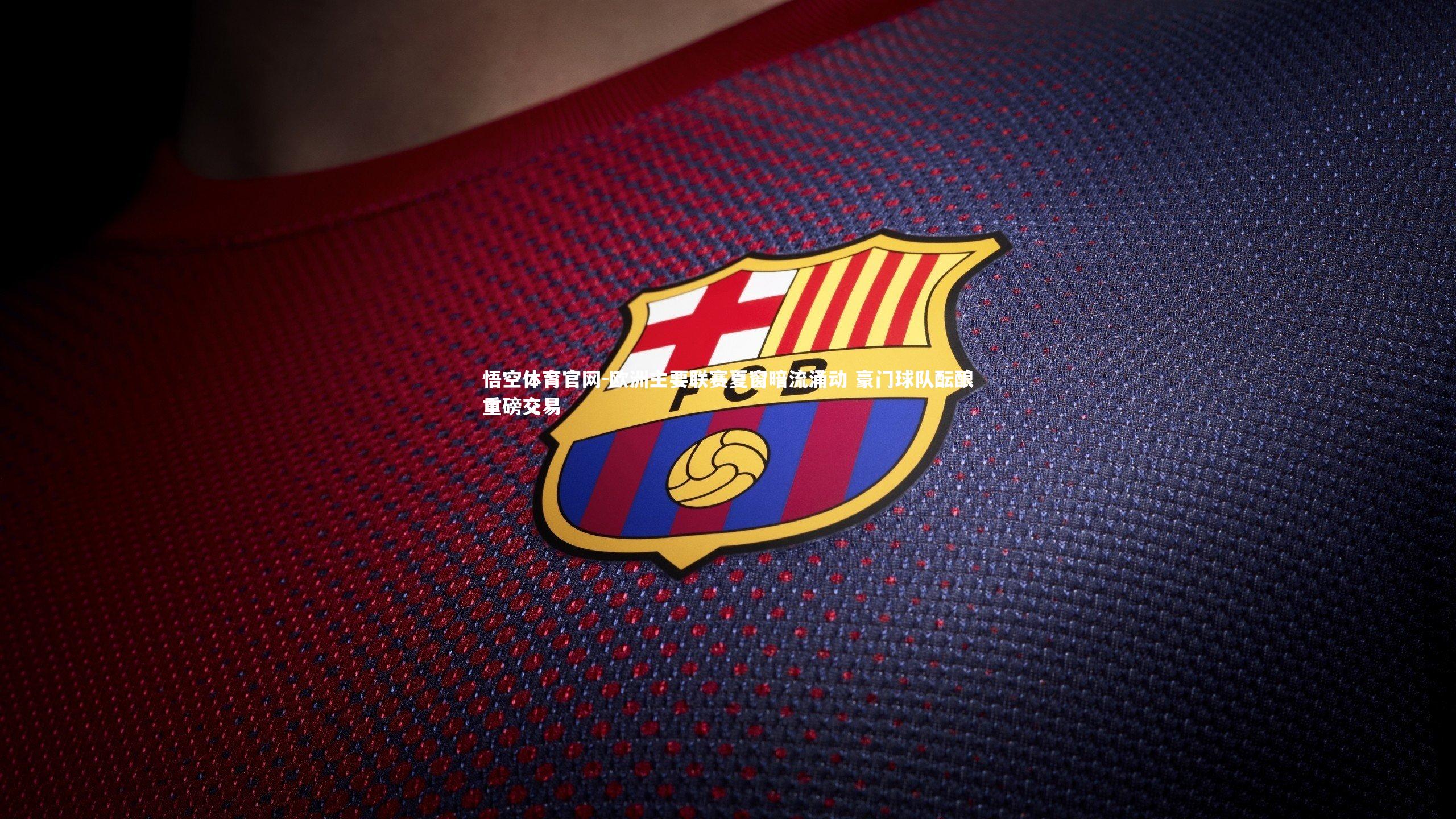 欧洲主要联赛夏窗暗流涌动 豪门球队酝酿重磅交易