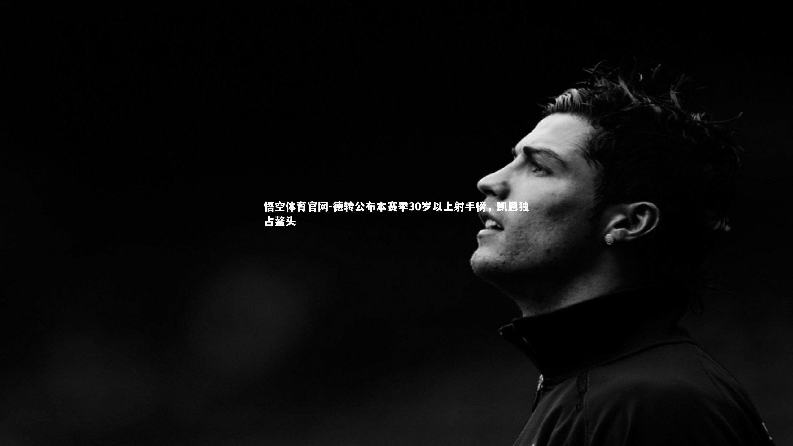 德转公布本赛季30岁以上射手榜，凯恩独占鳌头